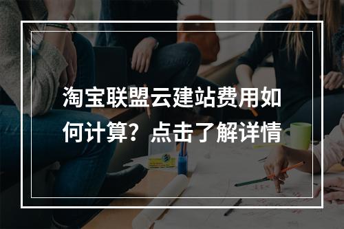 淘宝联盟云建站费用如何计算？点击了解详情