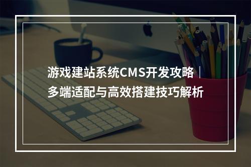 游戏建站系统CMS开发攻略｜多端适配与高效搭建技巧解析