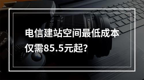 电信建站空间最低成本仅需85.5元起？