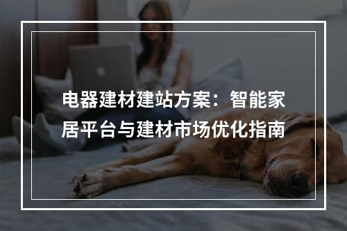 电器建材建站方案：智能家居平台与建材市场优化指南