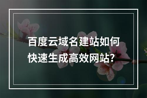 百度云域名建站如何快速生成高效网站？