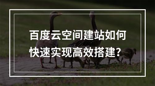 百度云空间建站如何快速实现高效搭建？