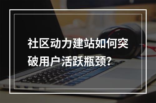 社区动力建站如何突破用户活跃瓶颈？