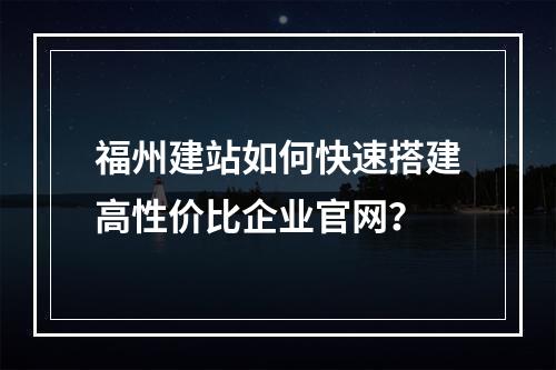 福州建站如何快速搭建高性价比企业官网？