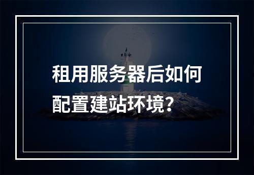 租用服务器后如何配置建站环境？