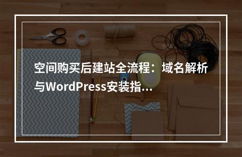 空间购买后建站全流程：域名解析与WordPress安装指南