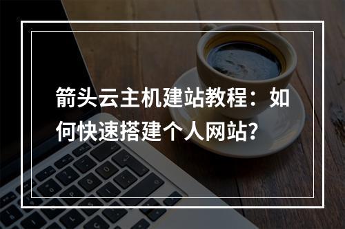 箭头云主机建站教程：如何快速搭建个人网站？