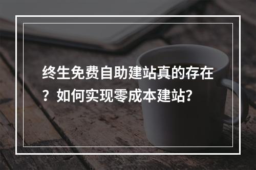 终生免费自助建站真的存在？如何实现零成本建站？