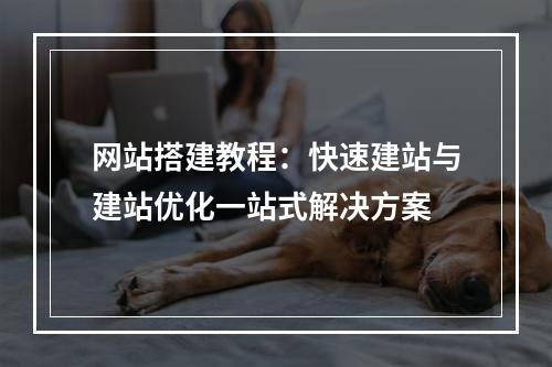 网站搭建教程：快速建站与建站优化一站式解决方案