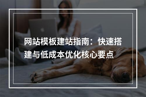 网站模板建站指南：快速搭建与低成本优化核心要点