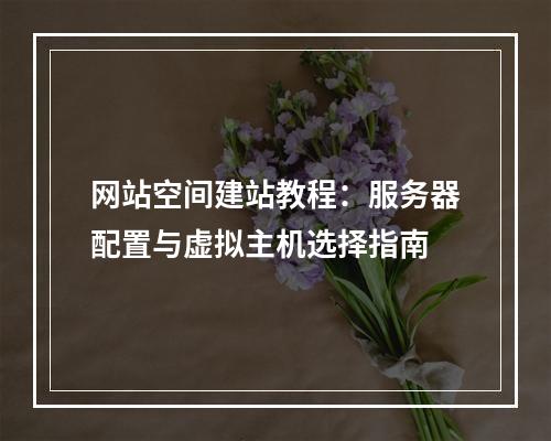 网站空间建站教程：服务器配置与虚拟主机选择指南