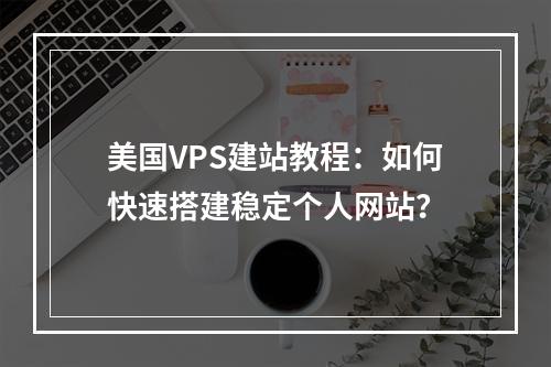 美国VPS建站教程：如何快速搭建稳定个人网站？