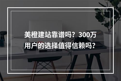 美橙建站靠谱吗？300万用户的选择值得信赖吗？