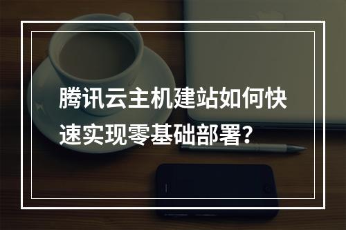 腾讯云主机建站如何快速实现零基础部署？