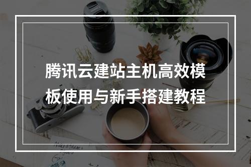 腾讯云建站主机高效模板使用与新手搭建教程