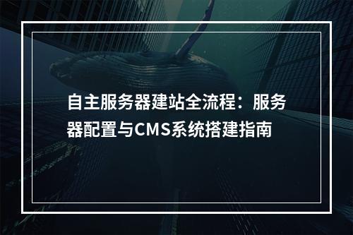 自主服务器建站全流程：服务器配置与CMS系统搭建指南
