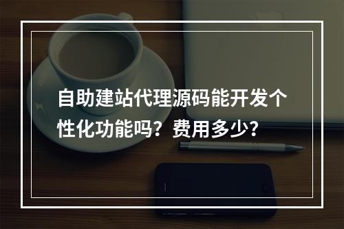 自助建站代理源码能开发个性化功能吗？费用多少？