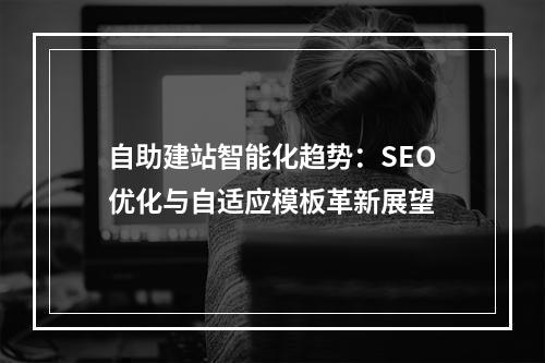 自助建站智能化趋势：SEO优化与自适应模板革新展望