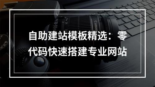 自助建站模板精选：零代码快速搭建专业网站