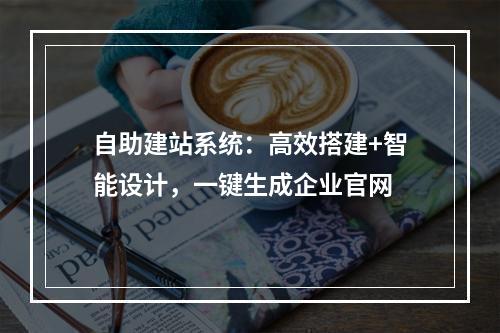 自助建站系统：高效搭建+智能设计，一键生成企业官网