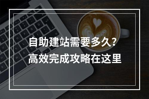 自助建站需要多久？高效完成攻略在这里