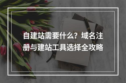 自建站需要什么？域名注册与建站工具选择全攻略