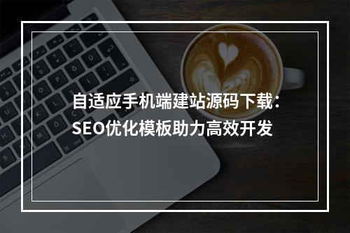 自适应手机端建站源码下载：SEO优化模板助力高效开发