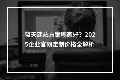 蓝天建站方案哪家好？2025企业官网定制价格全解析