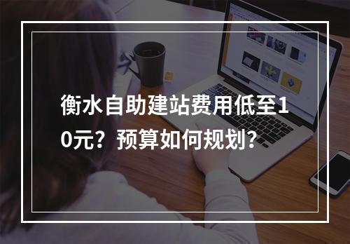 衡水自助建站费用低至10元？预算如何规划？