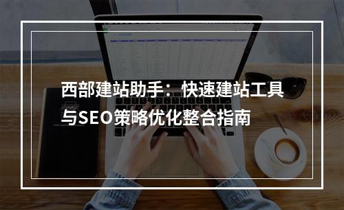 西部建站助手：快速建站工具与SEO策略优化整合指南