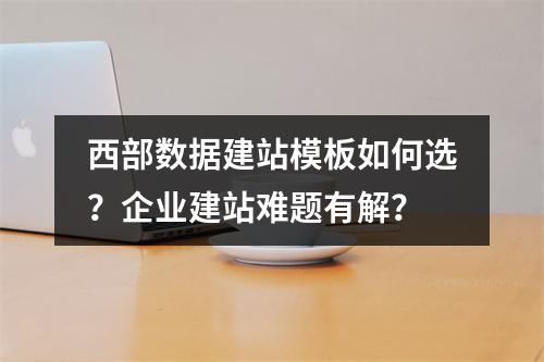 西部数据建站模板如何选？企业建站难题有解？