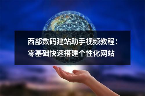 西部数码建站助手视频教程：零基础快速搭建个性化网站