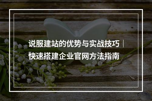 说服建站的优势与实战技巧｜快速搭建企业官网方法指南