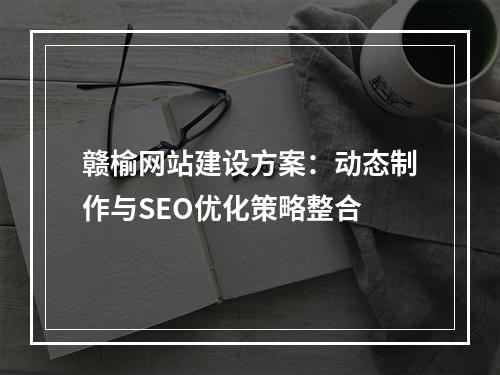 赣榆网站建设方案：动态制作与SEO优化策略整合