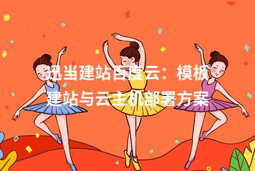 迅当建站百度云：模板建站与云主机部署方案