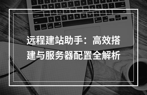 远程建站助手：高效搭建与服务器配置全解析