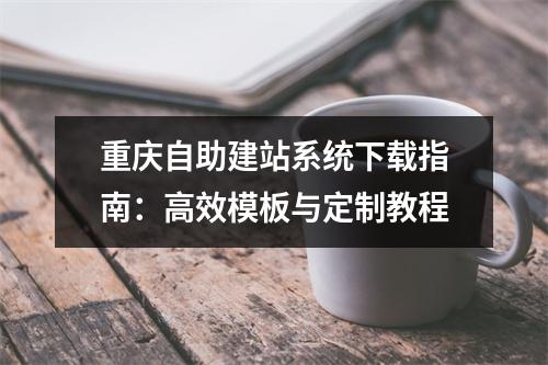 重庆自助建站系统下载指南：高效模板与定制教程