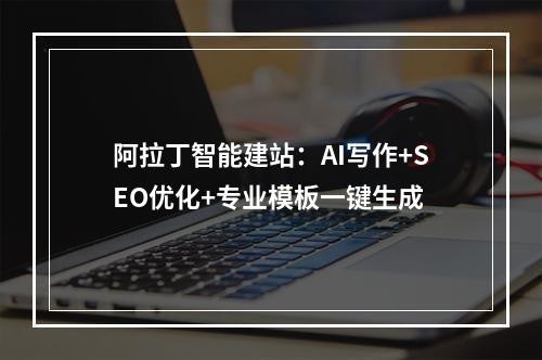 阿拉丁智能建站：AI写作+SEO优化+专业模板一键生成