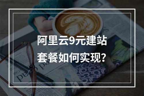 阿里云9元建站套餐如何实现？