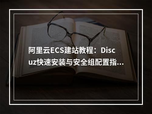 阿里云ECS建站教程：Discuz快速安装与安全组配置指南