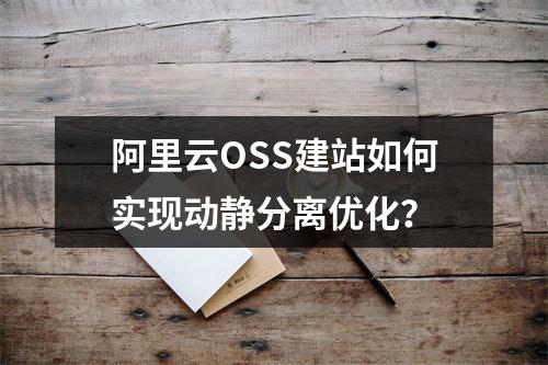 阿里云OSS建站如何实现动静分离优化？