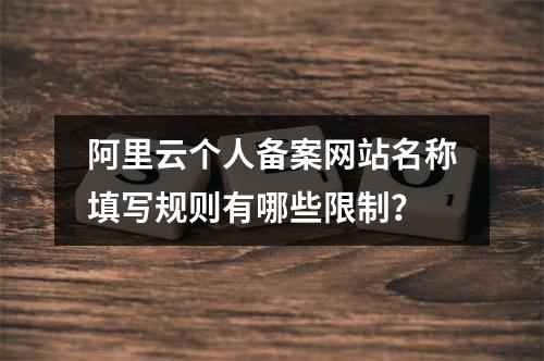 阿里云个人备案网站名称填写规则有哪些限制？