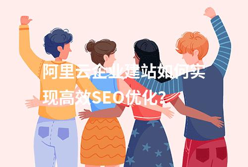 阿里云企业建站如何实现高效SEO优化？