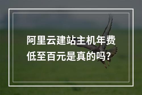 阿里云建站主机年费低至百元是真的吗？