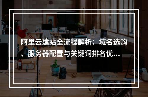 阿里云建站全流程解析：域名选购、服务器配置与关键词排名优化