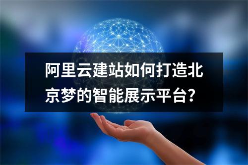 阿里云建站如何打造北京梦的智能展示平台？
