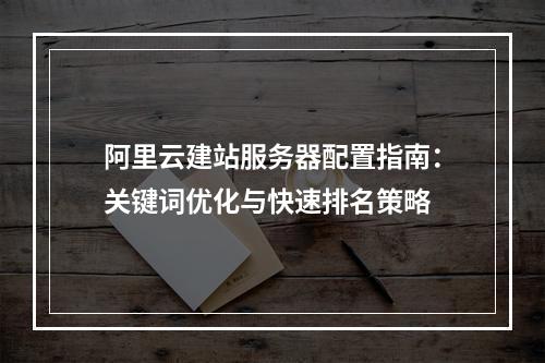 阿里云建站服务器配置指南：关键词优化与快速排名策略