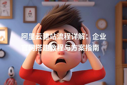 阿里云建站流程详解：企业官网搭建教程与方案指南