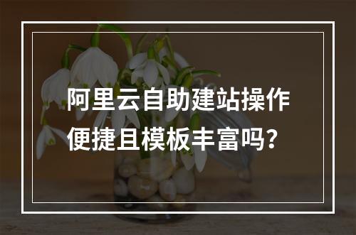 阿里云自助建站操作便捷且模板丰富吗？