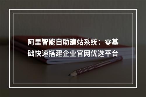 阿里智能自助建站系统：零基础快速搭建企业官网优选平台